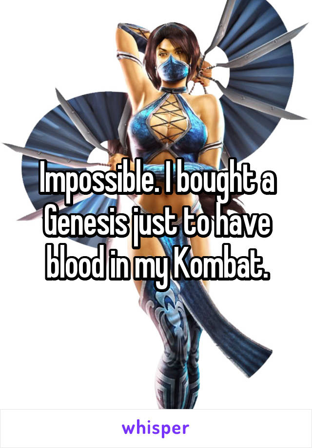 Impossible. I bought a Genesis just to have blood in my Kombat.