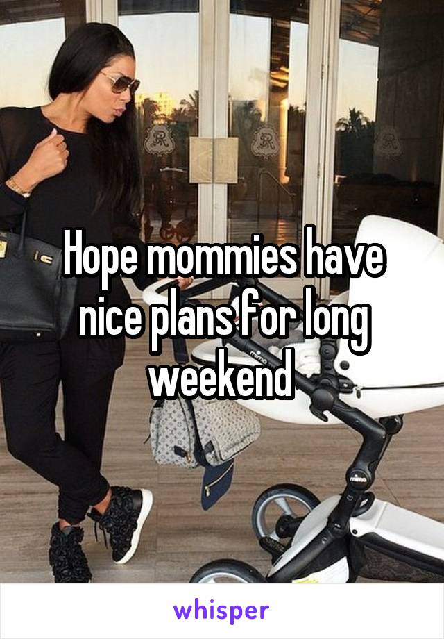 Hope mommies have nice plans for long weekend 