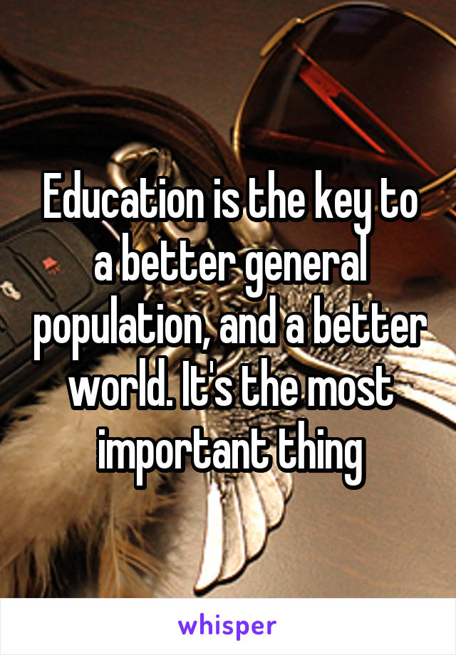 Education is the key to a better general population, and a better world. It's the most important thing