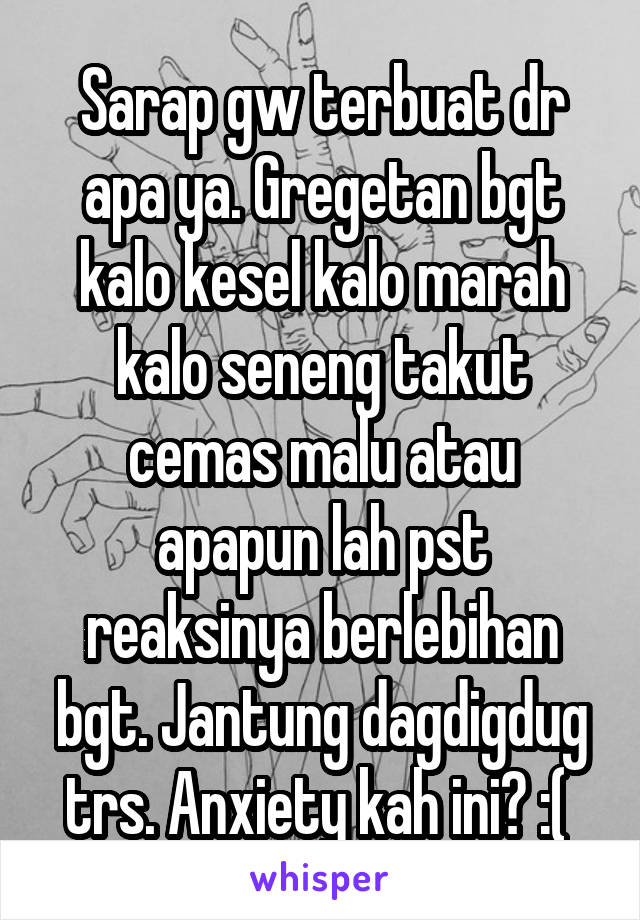 Sarap gw terbuat dr apa ya. Gregetan bgt kalo kesel kalo marah kalo seneng takut cemas malu atau apapun lah pst reaksinya berlebihan bgt. Jantung dagdigdug trs. Anxiety kah ini? :( 