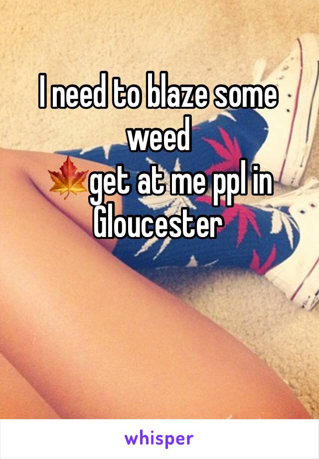 I need to blaze some weed
🍁get at me ppl in Gloucester 