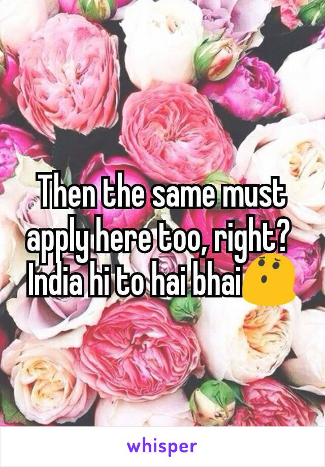 Then the same must apply here too, right? 
India hi to hai bhai😯