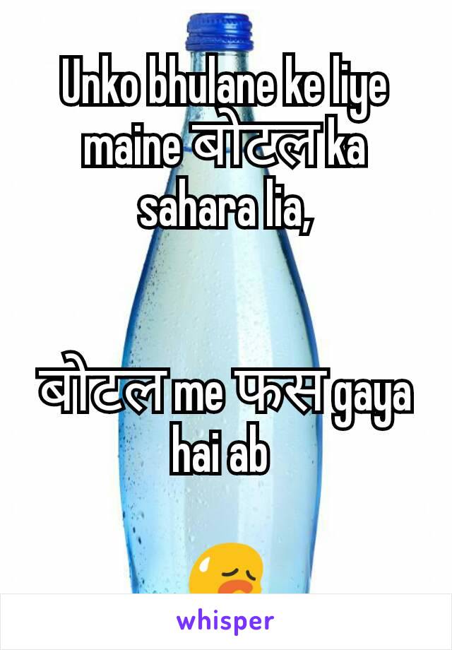 Unko bhulane ke liye maine बोटल ka sahara lia,


बोटल me फस gaya hai ab 

😥