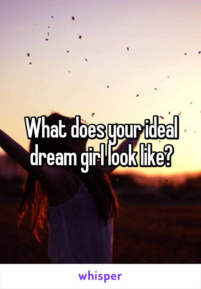 What does your ideal dream girl look like?