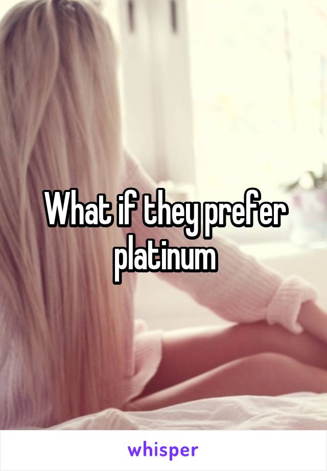 What if they prefer platinum