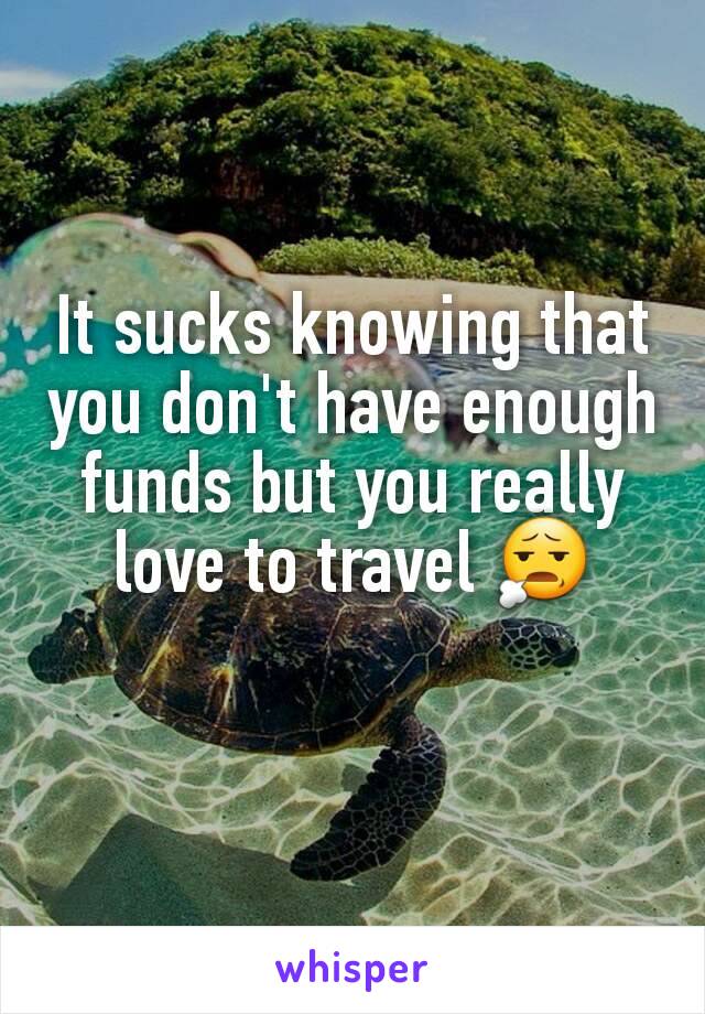 It sucks knowing that you don't have enough funds but you really love to travel 😧