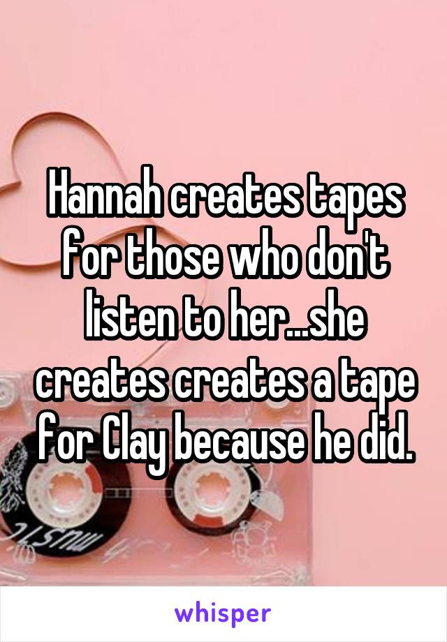 Hannah creates tapes for those who don't listen to her...she creates creates a tape for Clay because he did.