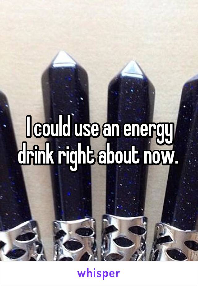 I could use an energy drink right about now. 