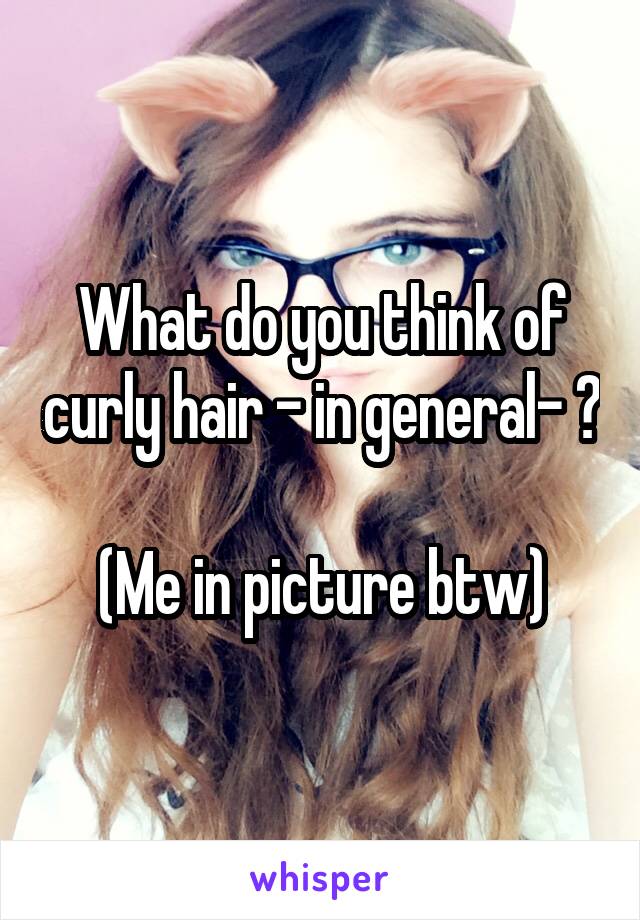 

What do you think of curly hair - in general- ?

(Me in picture btw)