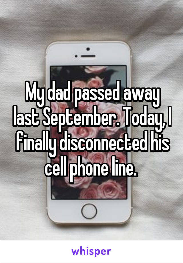 My dad passed away last September. Today, I finally disconnected his cell phone line. 