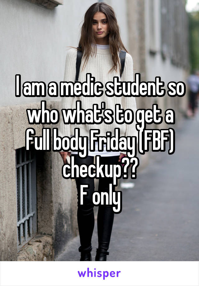 I am a medic student so who what's to get a full body Friday (FBF) checkup??
F only