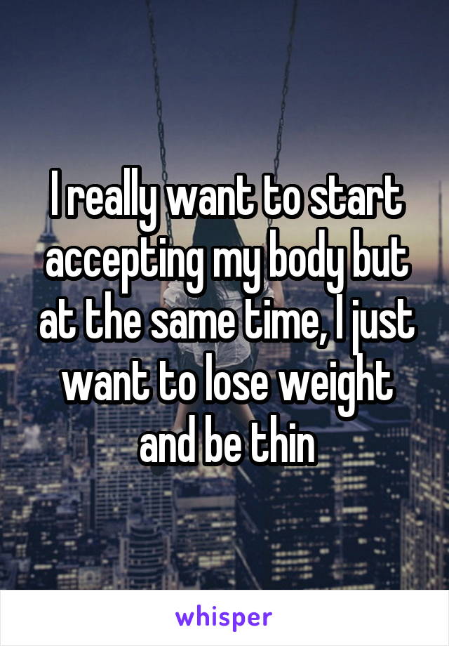 I really want to start accepting my body but at the same time, I just want to lose weight and be thin