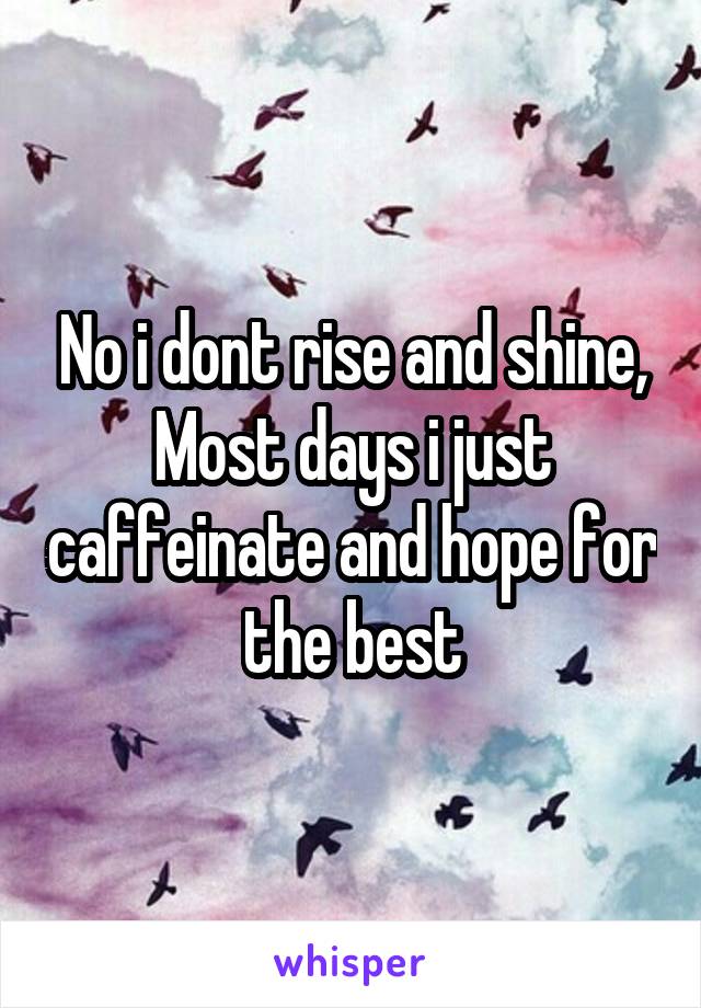 No i dont rise and shine,
Most days i just caffeinate and hope for the best