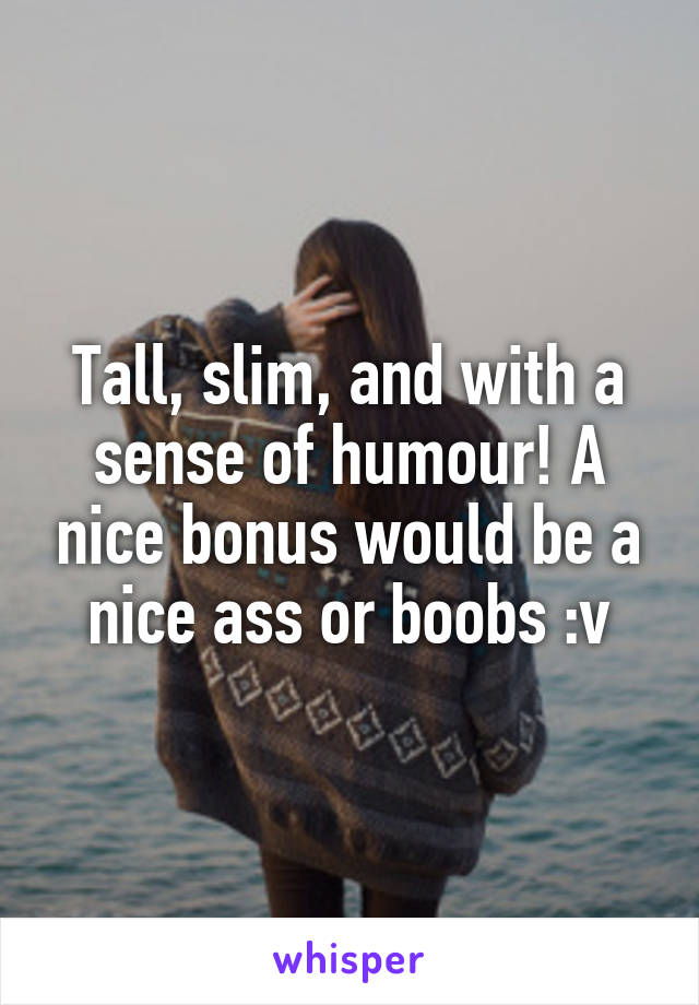 Tall, slim, and with a sense of humour! A nice bonus would be a nice ass or boobs :v