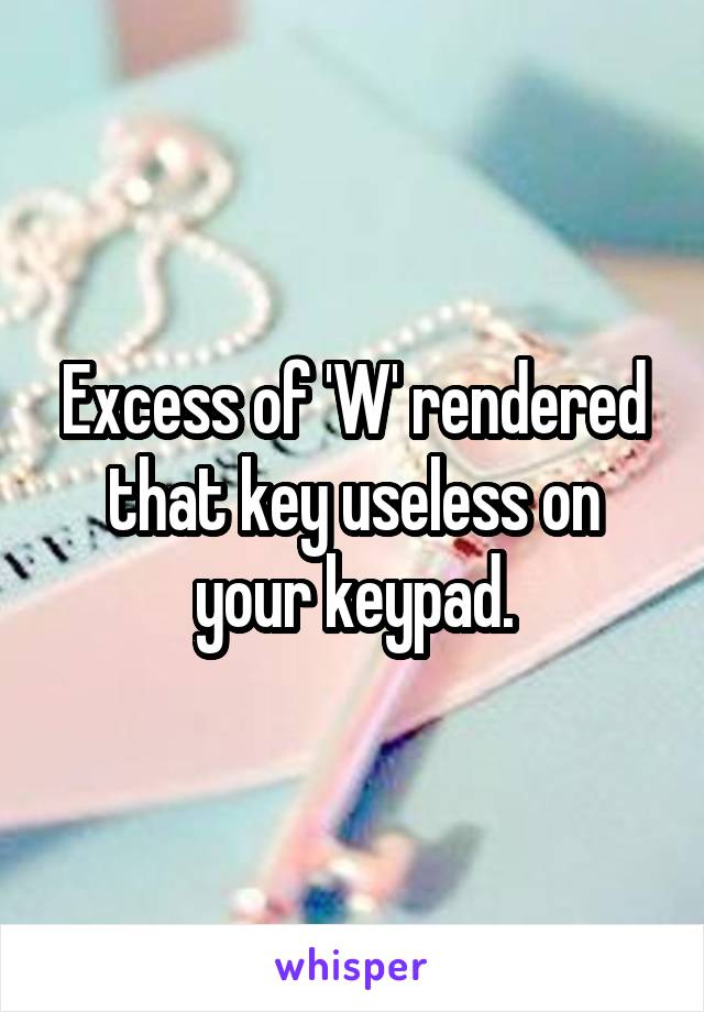 Excess of 'W' rendered that key useless on your keypad.