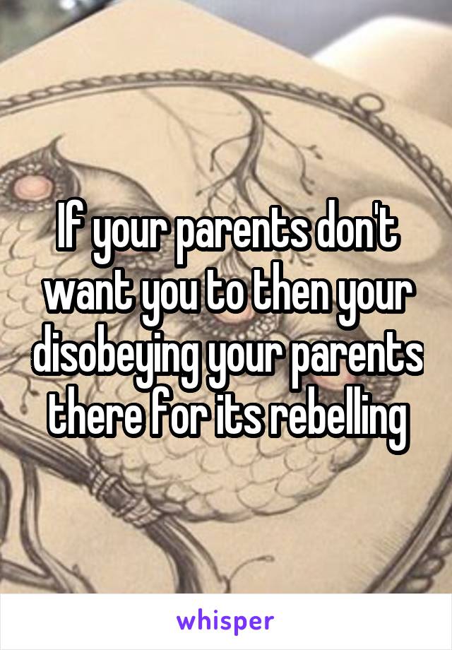 If your parents don't want you to then your disobeying your parents there for its rebelling