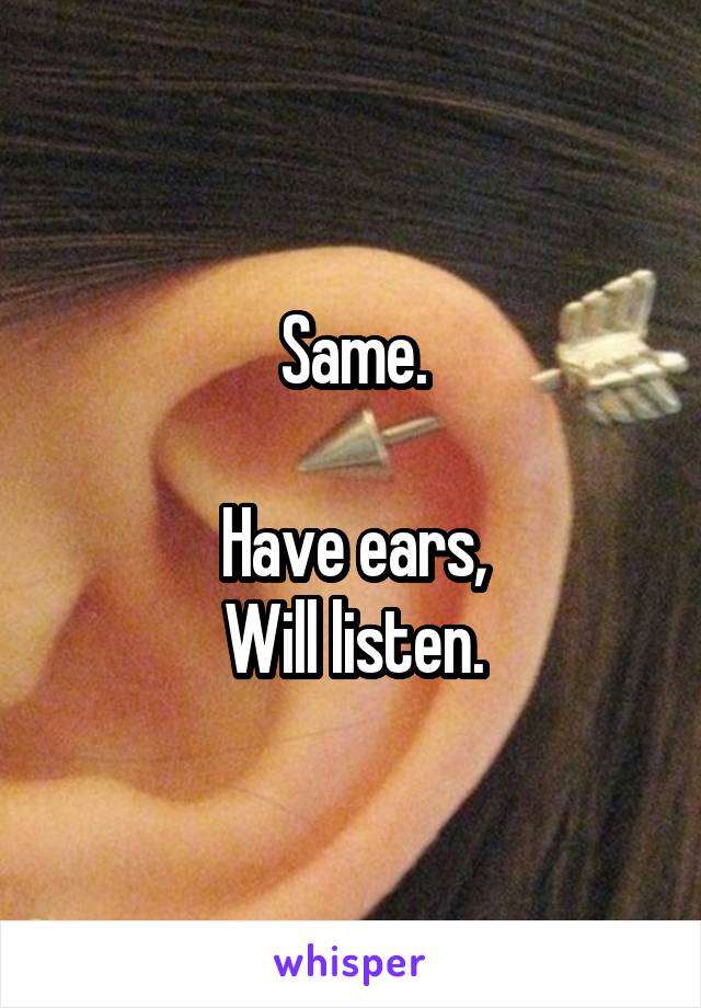 Same.

Have ears,
Will listen.