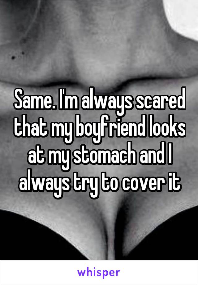 Same. I'm always scared that my boyfriend looks at my stomach and I always try to cover it