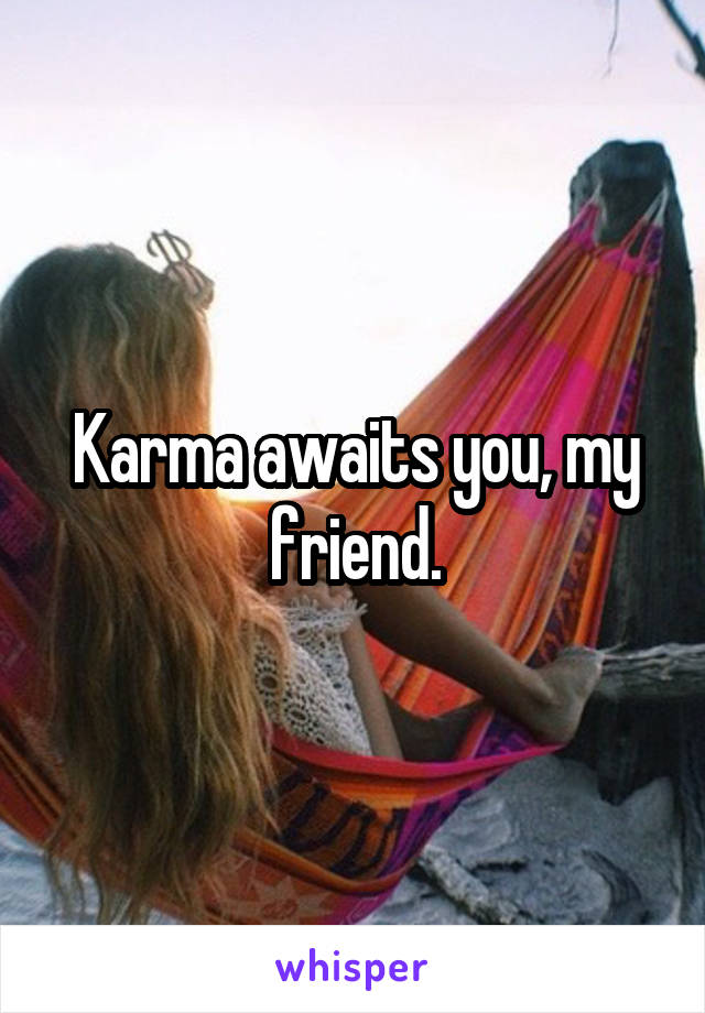 Karma awaits you, my friend.