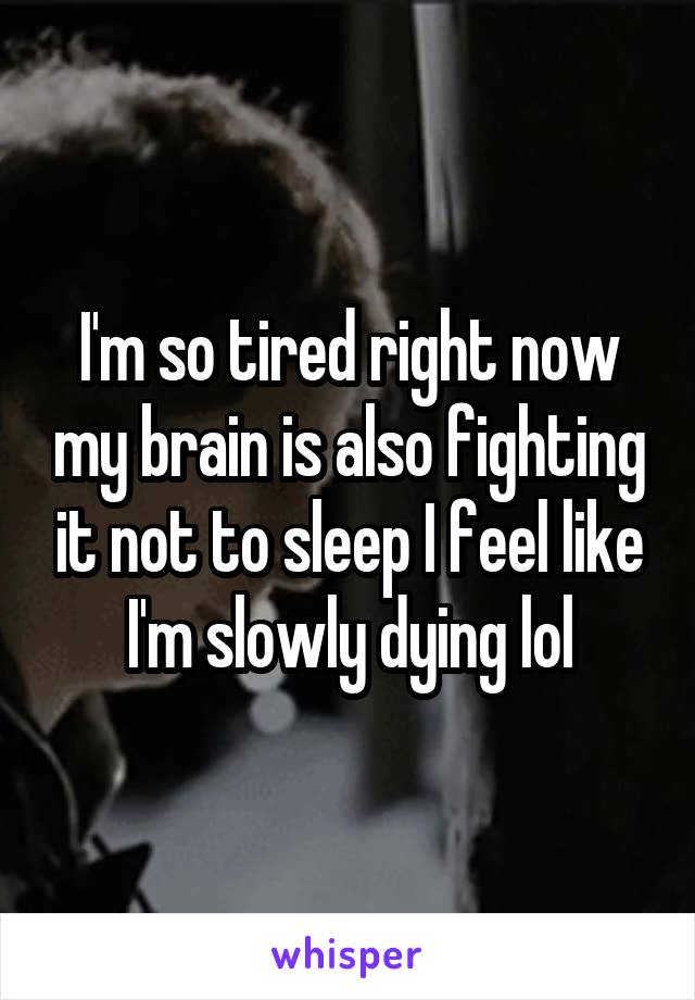 I'm so tired right now my brain is also fighting it not to sleep I feel like I'm slowly dying lol