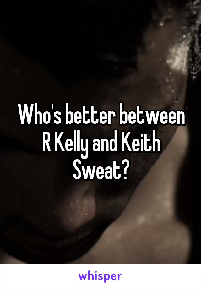 Who's better between R Kelly and Keith Sweat?