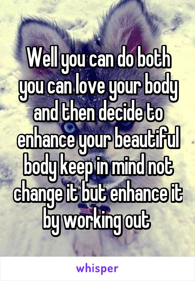 Well you can do both you can love your body and then decide to enhance your beautiful body keep in mind not change it but enhance it by working out 