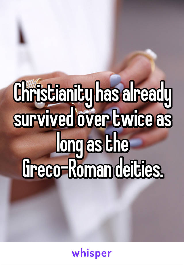 Christianity has already survived over twice as long as the Greco-Roman deities.