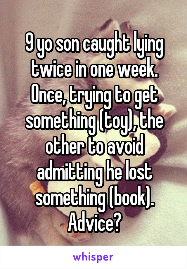 9 yo son caught lying twice in one week.
Once, trying to get something (toy), the other to avoid admitting he lost something (book).
Advice?