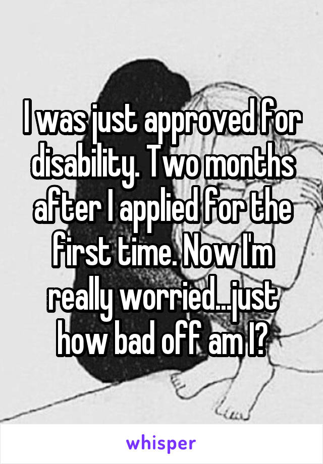 I was just approved for disability. Two months after I applied for the first time. Now I'm really worried...just how bad off am I?