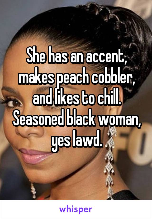 She has an accent, makes peach cobbler, and likes to chill. Seasoned black woman, yes lawd.
