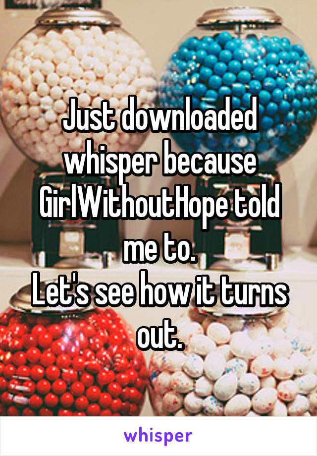 Just downloaded whisper because GirlWithoutHope told me to.
Let's see how it turns out.