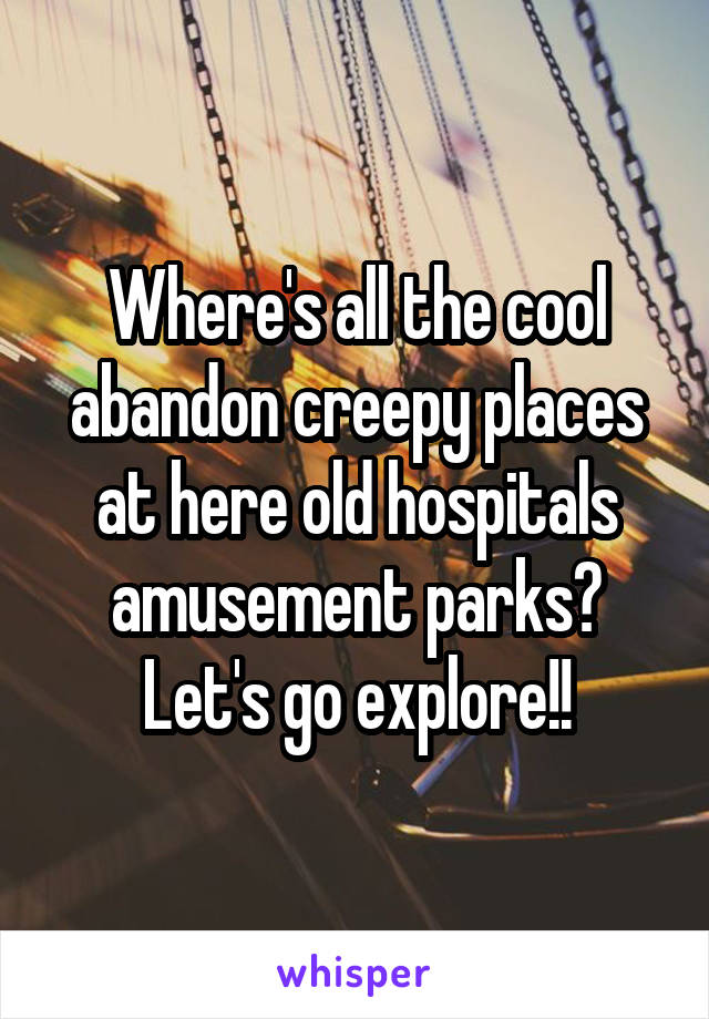 Where's all the cool abandon creepy places at here old hospitals amusement parks? Let's go explore!!