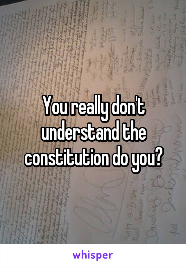 You really don't understand the constitution do you?