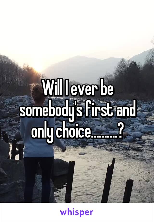 Will I ever be somebody's first and only choice..........?