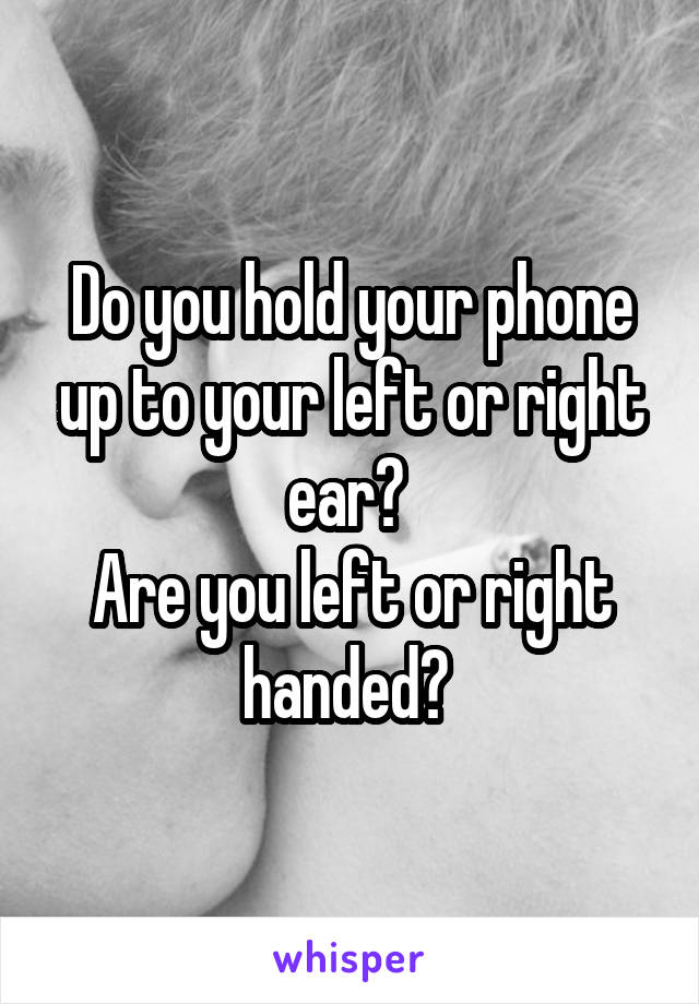 Do you hold your phone up to your left or right ear? 
Are you left or right handed? 