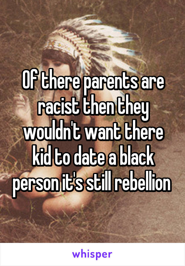 Of there parents are racist then they wouldn't want there kid to date a black person it's still rebellion 