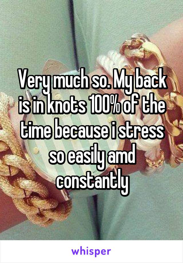 Very much so. My back is in knots 100% of the time because i stress so easily amd constantly