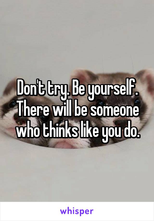 Don't try. Be yourself. There will be someone who thinks like you do.