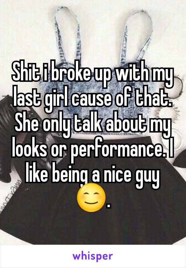 Shit i broke up with my last girl cause of that. She only talk about my looks or performance. I like being a nice guy😊.