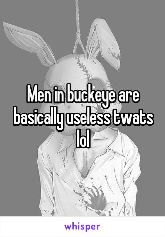 Men in buckeye are basically useless twats lol