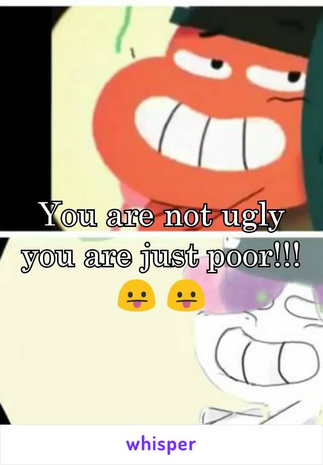 You are not ugly you are just poor!!!
😛 😛