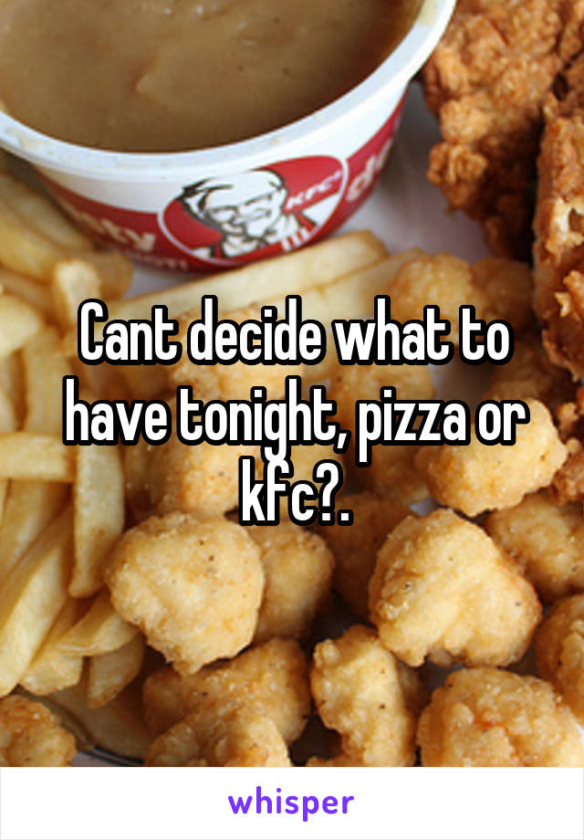 Cant decide what to have tonight, pizza or kfc?.