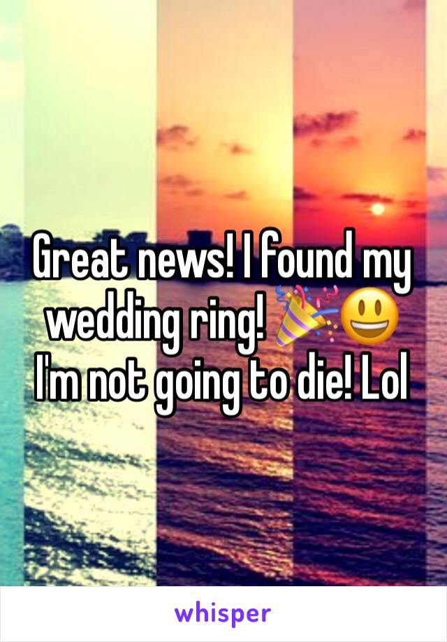 Great news! I found my wedding ring! 🎉😃
I'm not going to die! Lol 