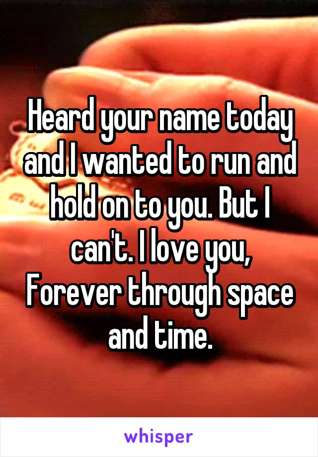 Heard your name today and I wanted to run and hold on to you. But I can't. I love you, Forever through space and time.