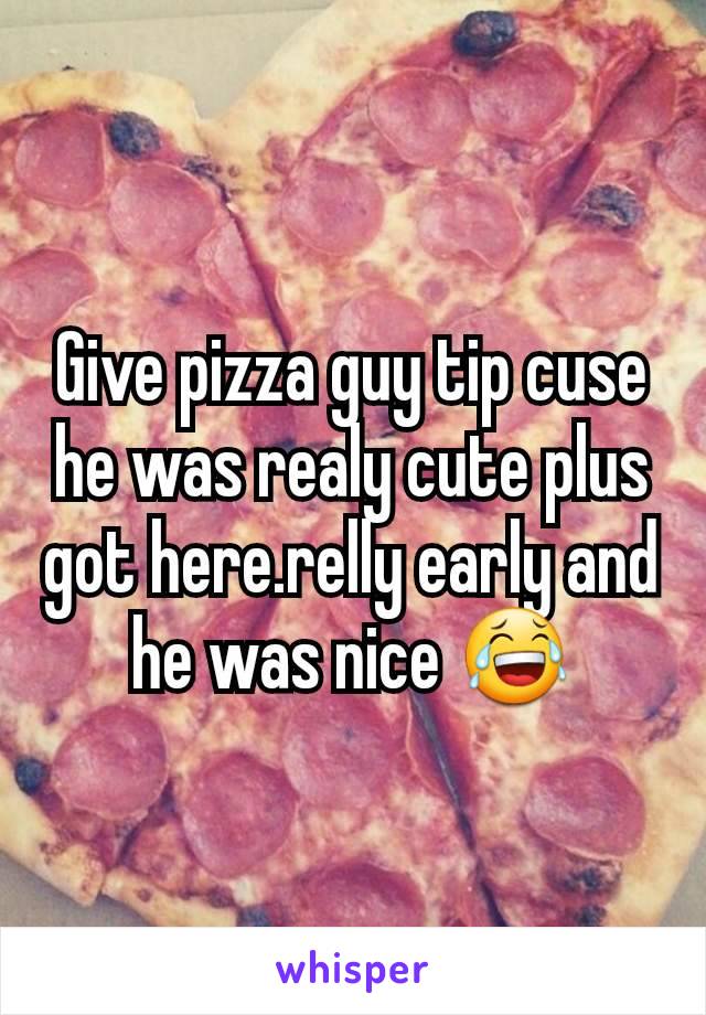 Give pizza guy tip cuse he was realy cute plus got here.relly early and he was nice 😂