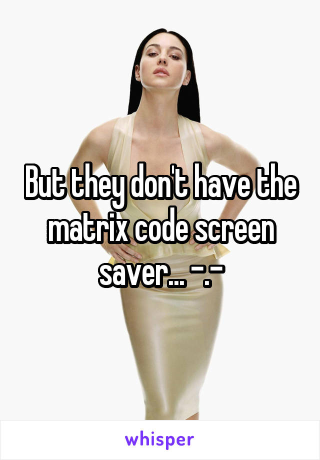 But they don't have the matrix code screen saver... -.-