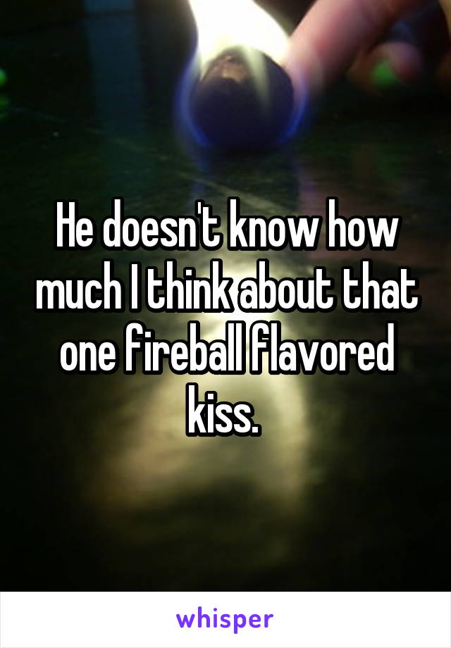 He doesn't know how much I think about that one fireball flavored kiss. 