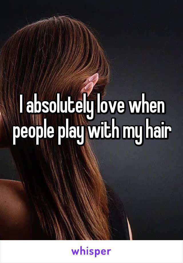 I absolutely love when people play with my hair 