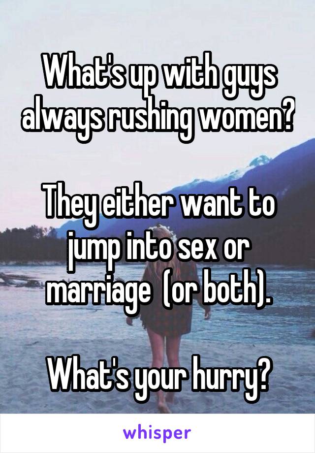 What's up with guys always rushing women?

They either want to jump into sex or marriage  (or both).

What's your hurry?