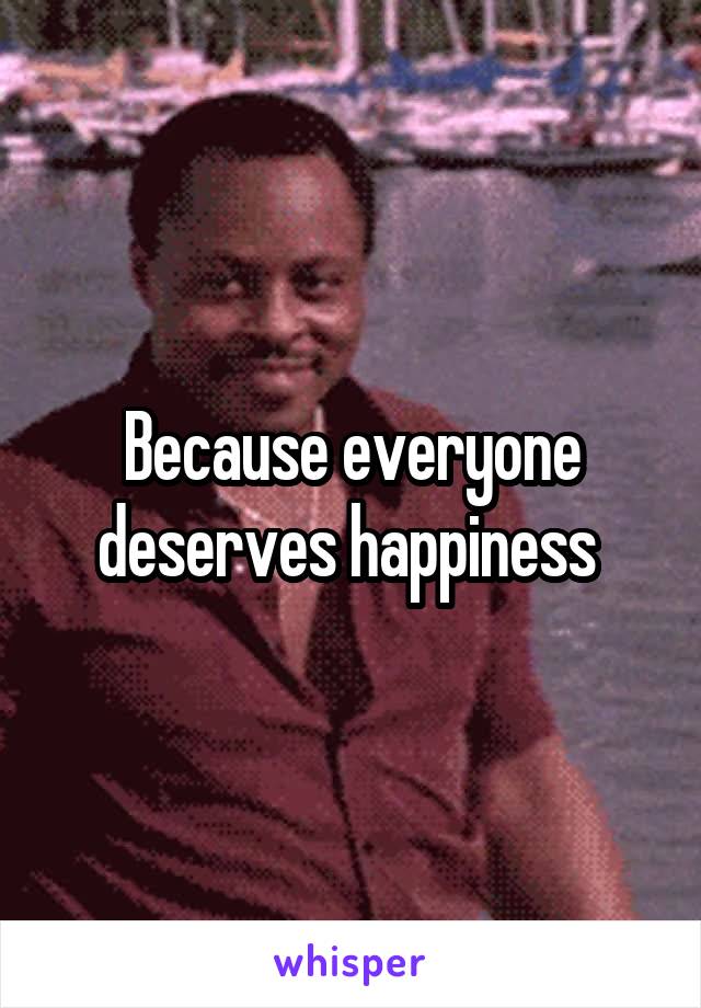 Because everyone deserves happiness 